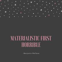 Materialistic First Horrible