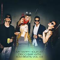 My Happy Hour At Disco Bar With EDM Beats, Vol. 03