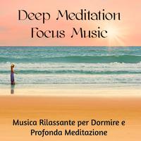 Deep Meditation Focus Music - Musica Rilassante per Dormire e Profonda Meditazione per Migliorare la Concentrazione e Benessere del Corpo e della Mente, Suoni dalla Natura New Age Easy Listening Strumentali