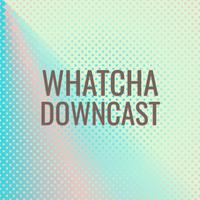 Whatcha Downcast