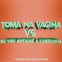 Toma na Vagina Vs Eu Vou Botalhe a Cabecinha