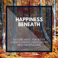 Happiness Beneath - Nature Music for Inner Consciousness, Meditation and Mindfulness