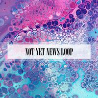 NOT YET NEWS LOOP