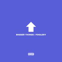 bigger things/foolery