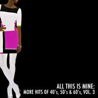 All This Is Mine: More Hits of 40's, 50's & 60's, Vol. 3