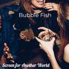 Bubble Fish - Screen for Another World