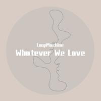 Whatever We Love