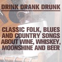 Drink Drank Drunk: Classic Folk, Blues and Country Songs About Wine, Whiskey, Moonshine & Beer