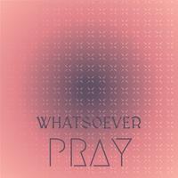 Whatsoever Pray