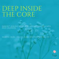 Deep Inside The Core (Ambient Healing Music For Serenity, Peacefulness And Calmness) (Relaxing Music, Healing Music, Meditation Music, Vol. 1)