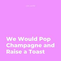 We Would Pop Champagne and Raise a Toast