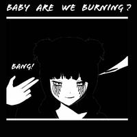 BABY ARE WE BURNING ?