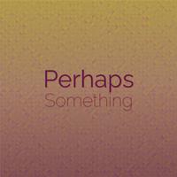 Perhaps Something