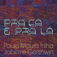 Pra Cá e Pra Lá - Paulo Moura Trilha Jobim e Gershwin