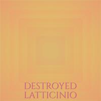 Destroyed Latticinio