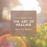 The Art Of Healing - Gentle Uplifting Chill Music For Healers, Vol. 06