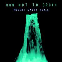 How Not To Drown (Robert Smith Remix)