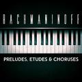 Rachmaninoff: Preludes, Etudes & Choruses
