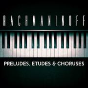 Rachmaninoff: Preludes, Etudes & Choruses