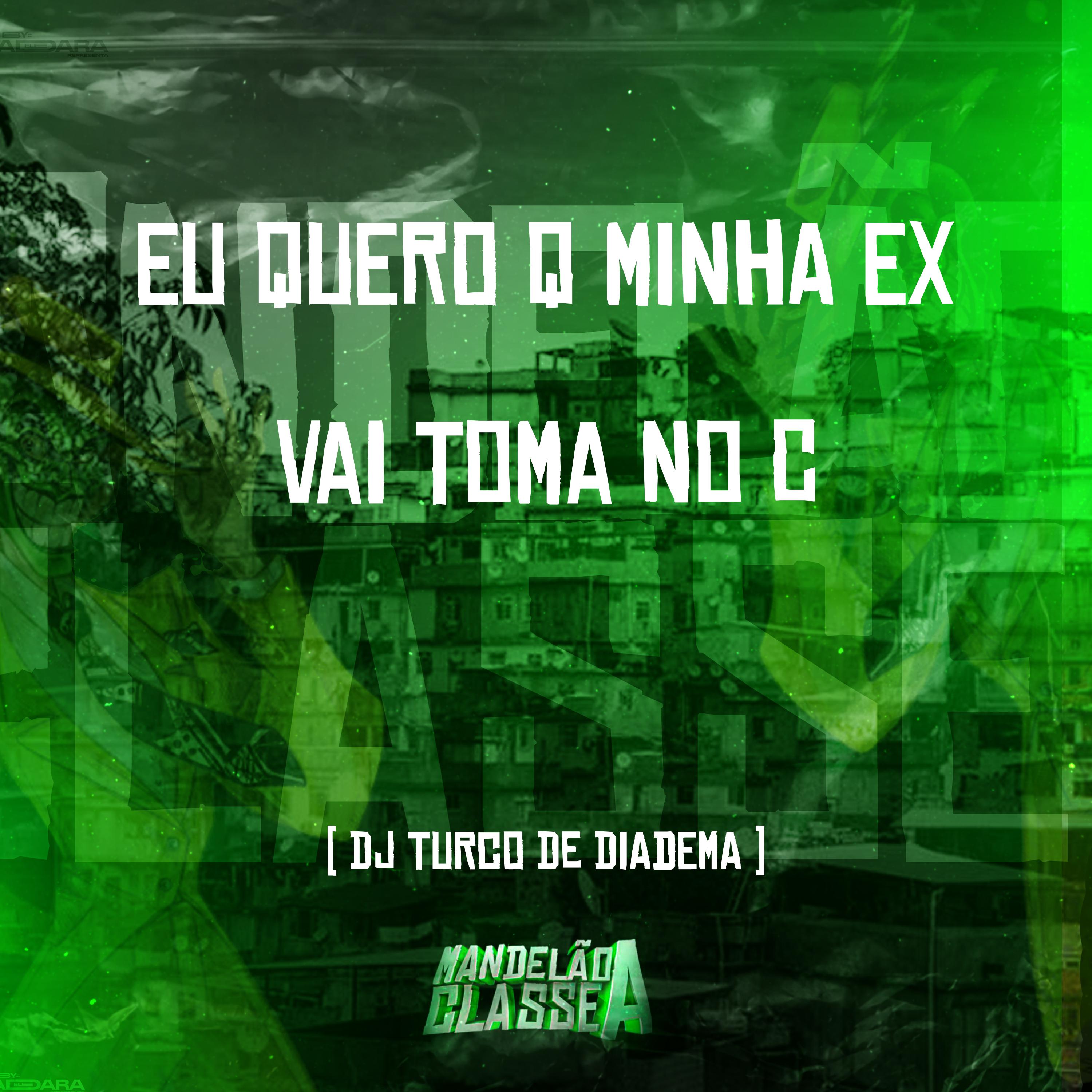 dj turco de diadema - Eu Quero Q Minha Ex Vai Toma no C