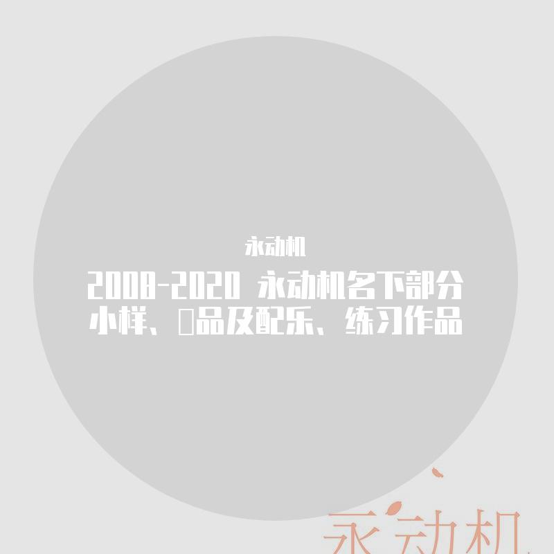 2008-2020 永动机名下部分小样、汏品及配乐、练习作品