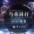 【2Night夜里&柚子echo】与你同行~B with U~