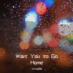 Wait You to Go Home