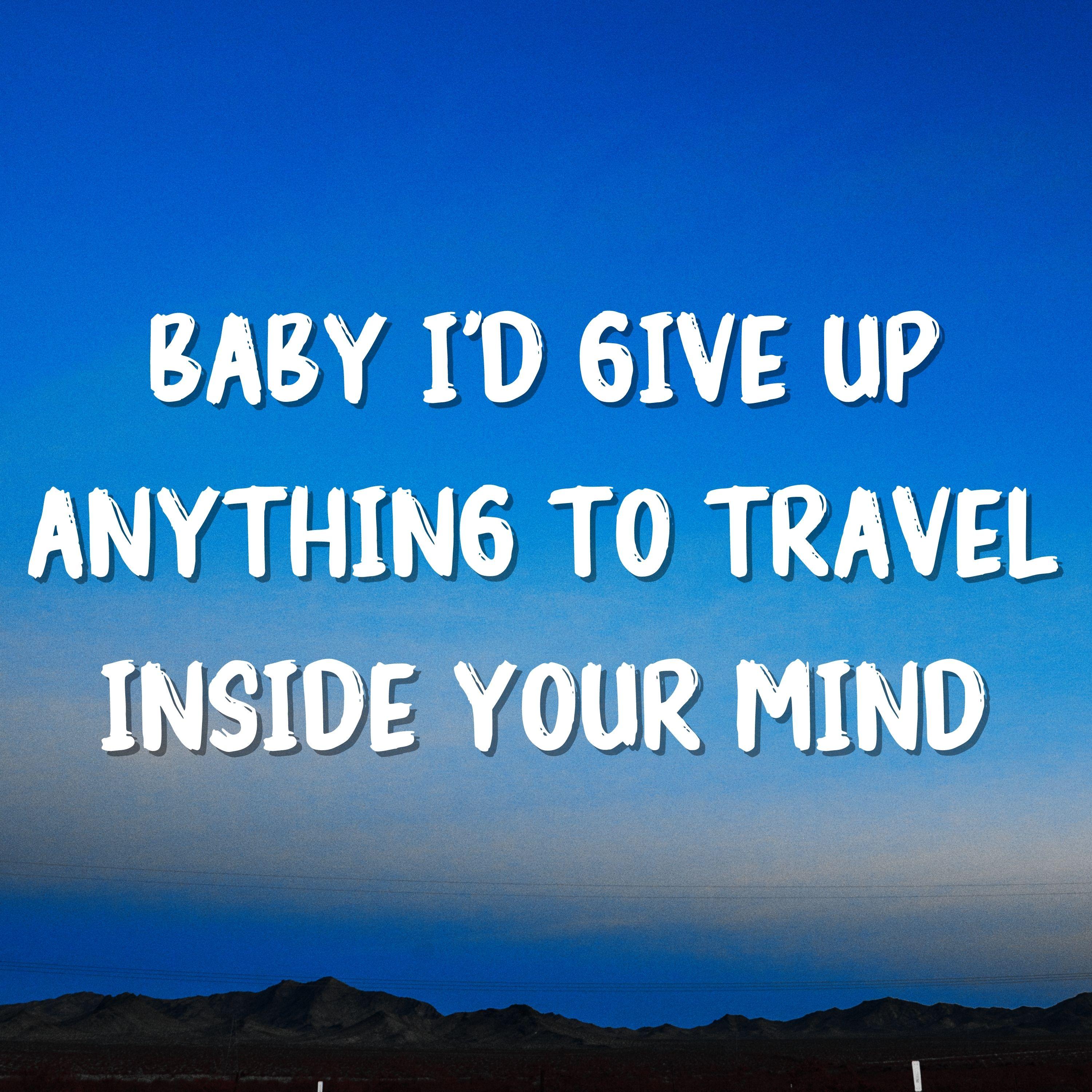 Baby I'd Give up Anything to Travel Inside Your Mind