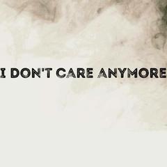 I DONT CARE ANYMORE