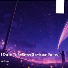 I Choose To Be Blessed(Lazyhuman Bootleg)