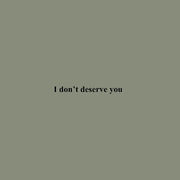 I don't deserve you