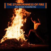 The Stubbornness of Fire - Fire Sounds to Soothe You