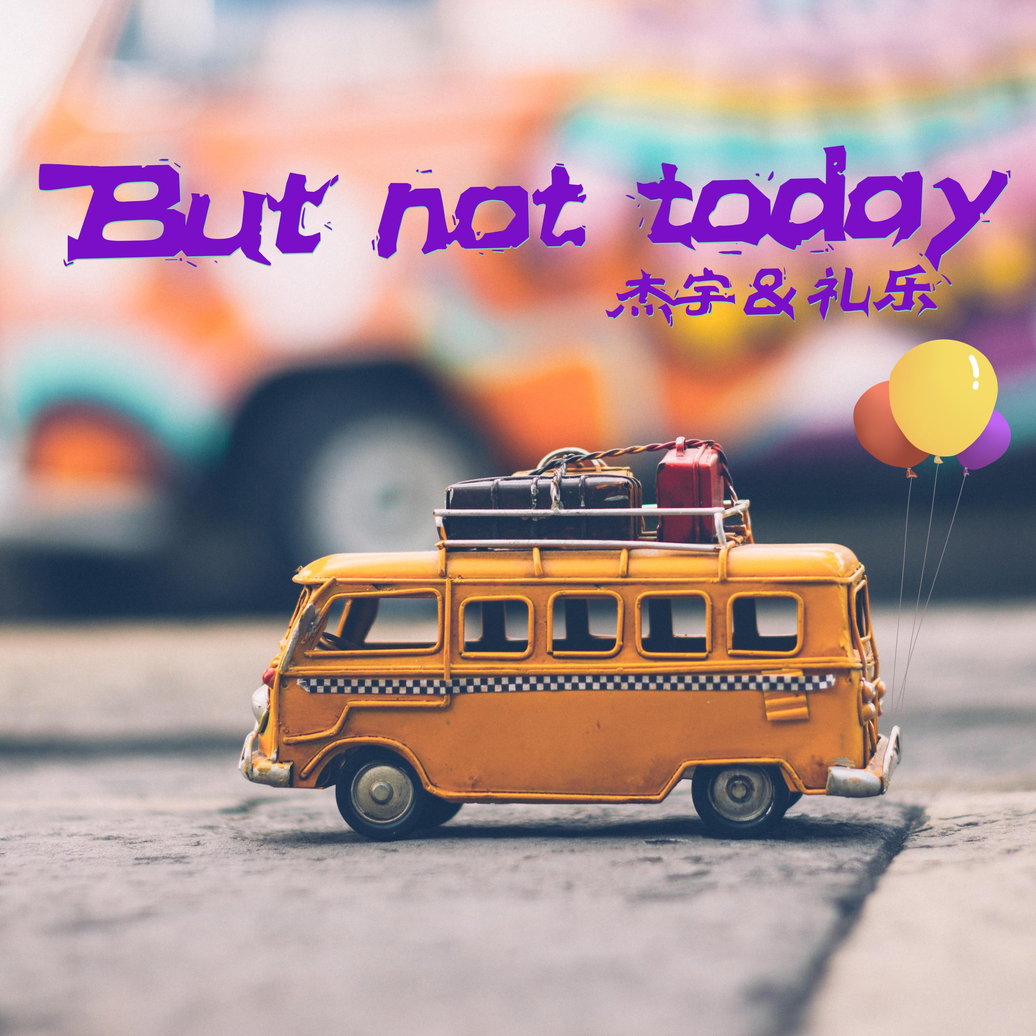 But not today