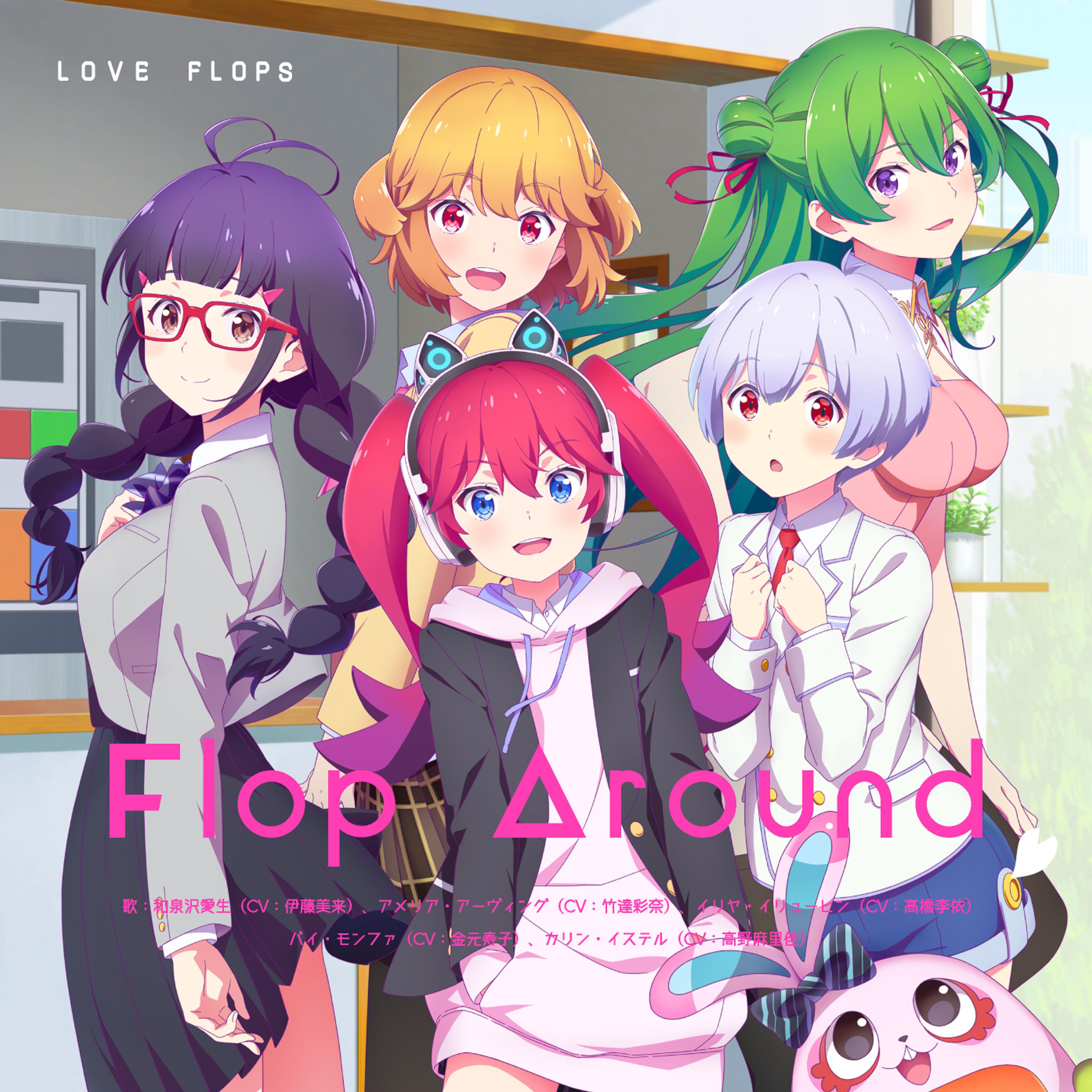 TVアニメ「恋愛フロップス」エンディングテーマ「Flop Around」 歌：和泉沢愛生(CV.伊藤美来）、アメリア・アーヴィング（CV.竹達彩奈）、 　　イリヤ・イリューヒン（CV.高橋李依）、白夢華（CV.金元寿子）、カリン・イステル（CV.高野麻里佳）