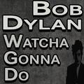 Bob Dylan Watcha Gonna Do
