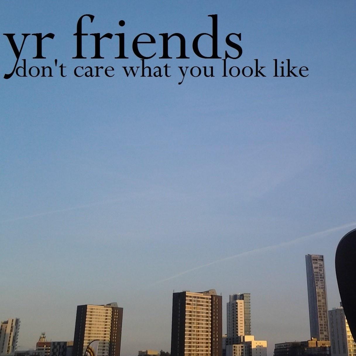 yr friends don't care what you look like