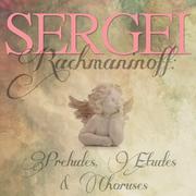 Sergei Rachmaninoff: Preludes, Etudes & Choruses