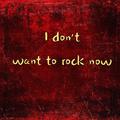 I don’t want to rock now