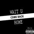 WAIT U COME BACK HOME