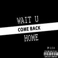 WAIT U COME BACK HOME