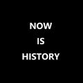 NOW IS HISTORY