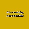 It's a bad day, not a bad life.