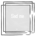 Sad me